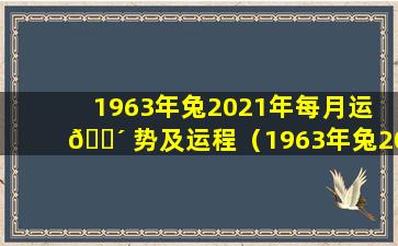 1963年兔2021年每月运 🐴 势及运程（1963年兔2024年运 🦍 势及运程大家找算命网）